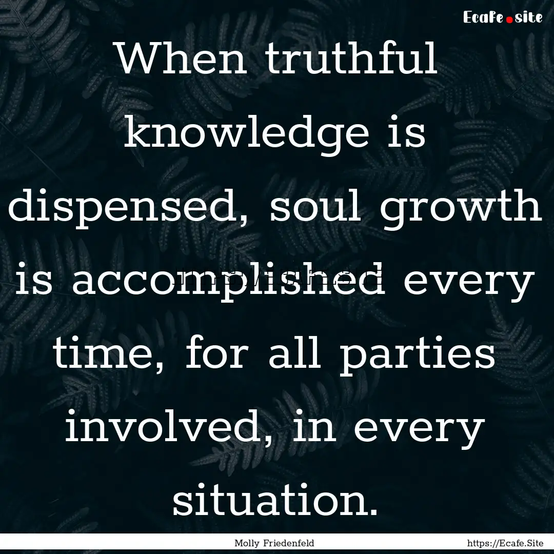 When truthful knowledge is dispensed, soul.... : Quote by Molly Friedenfeld