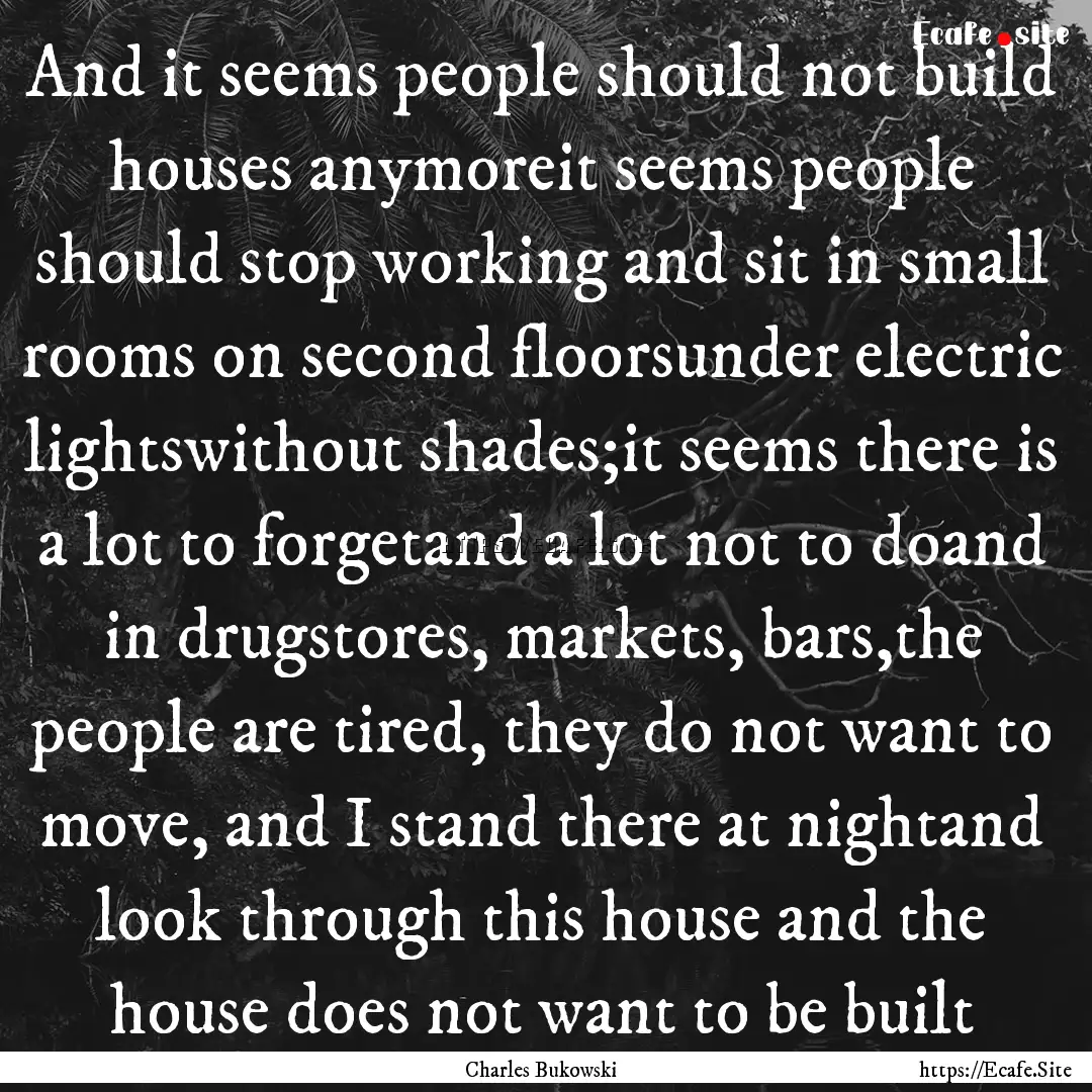 And it seems people should not build houses.... : Quote by Charles Bukowski