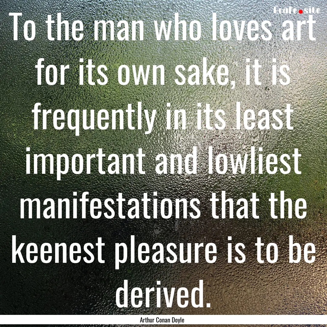 To the man who loves art for its own sake,.... : Quote by Arthur Conan Doyle