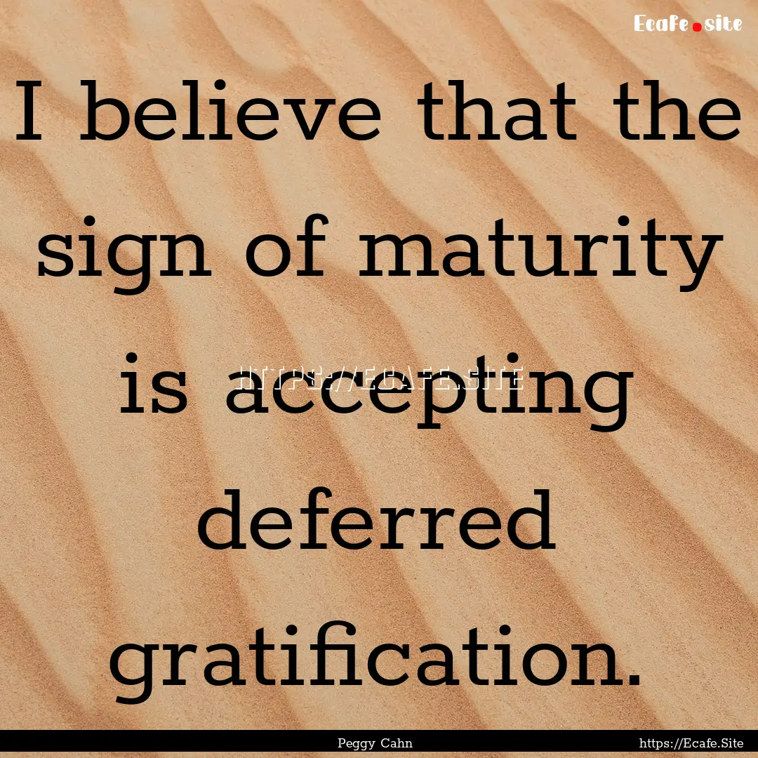 I believe that the sign of maturity is accepting.... : Quote by Peggy Cahn