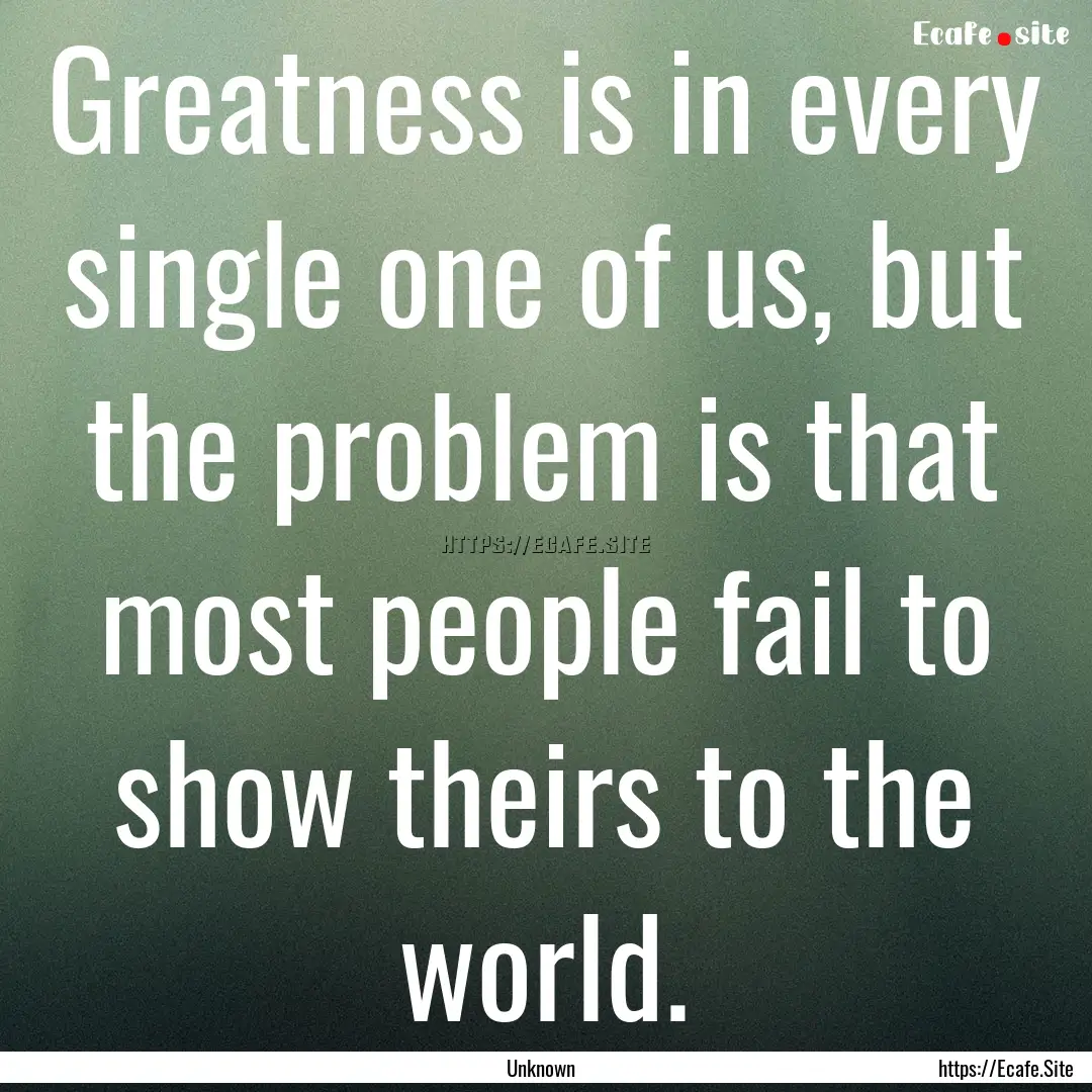 Greatness is in every single one of us, but.... : Quote by Unknown