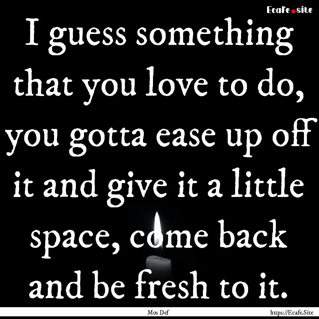 I guess something that you love to do, you.... : Quote by Mos Def