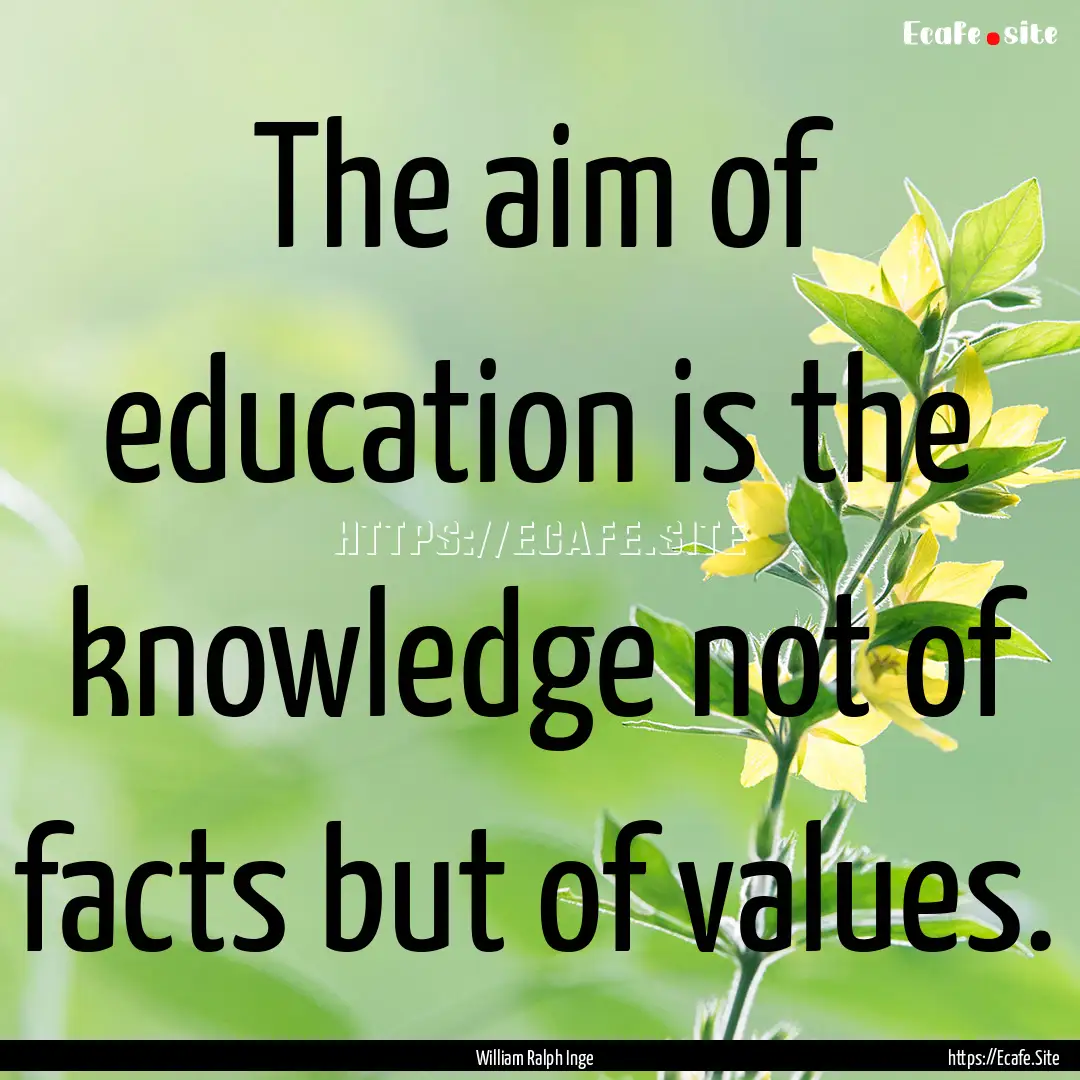 The aim of education is the knowledge not.... : Quote by William Ralph Inge