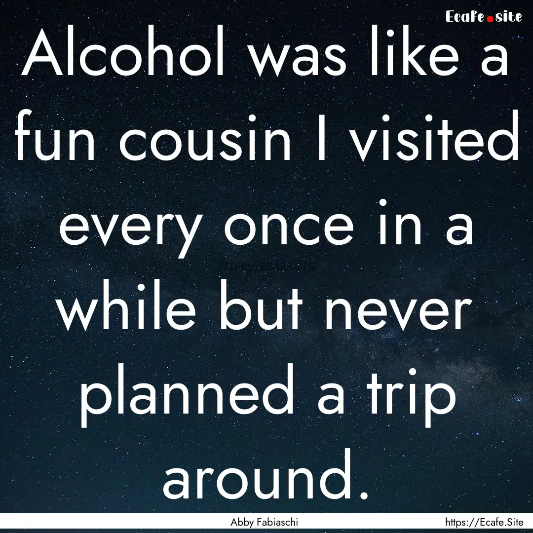 Alcohol was like a fun cousin I visited every.... : Quote by Abby Fabiaschi