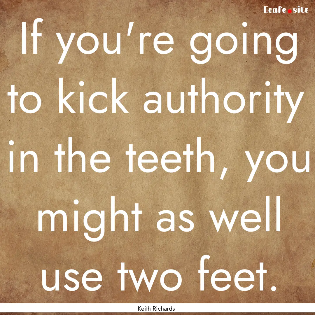 If you're going to kick authority in the.... : Quote by Keith Richards