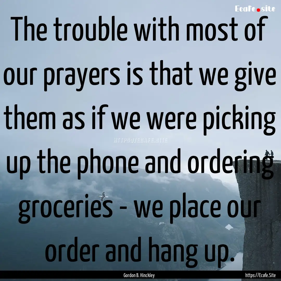 The trouble with most of our prayers is that.... : Quote by Gordon B. Hinckley