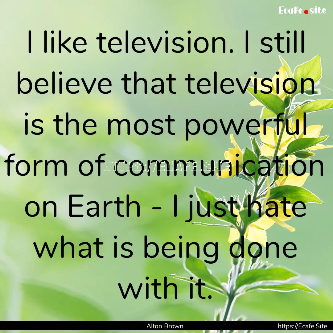 I like television. I still believe that television.... : Quote by Alton Brown