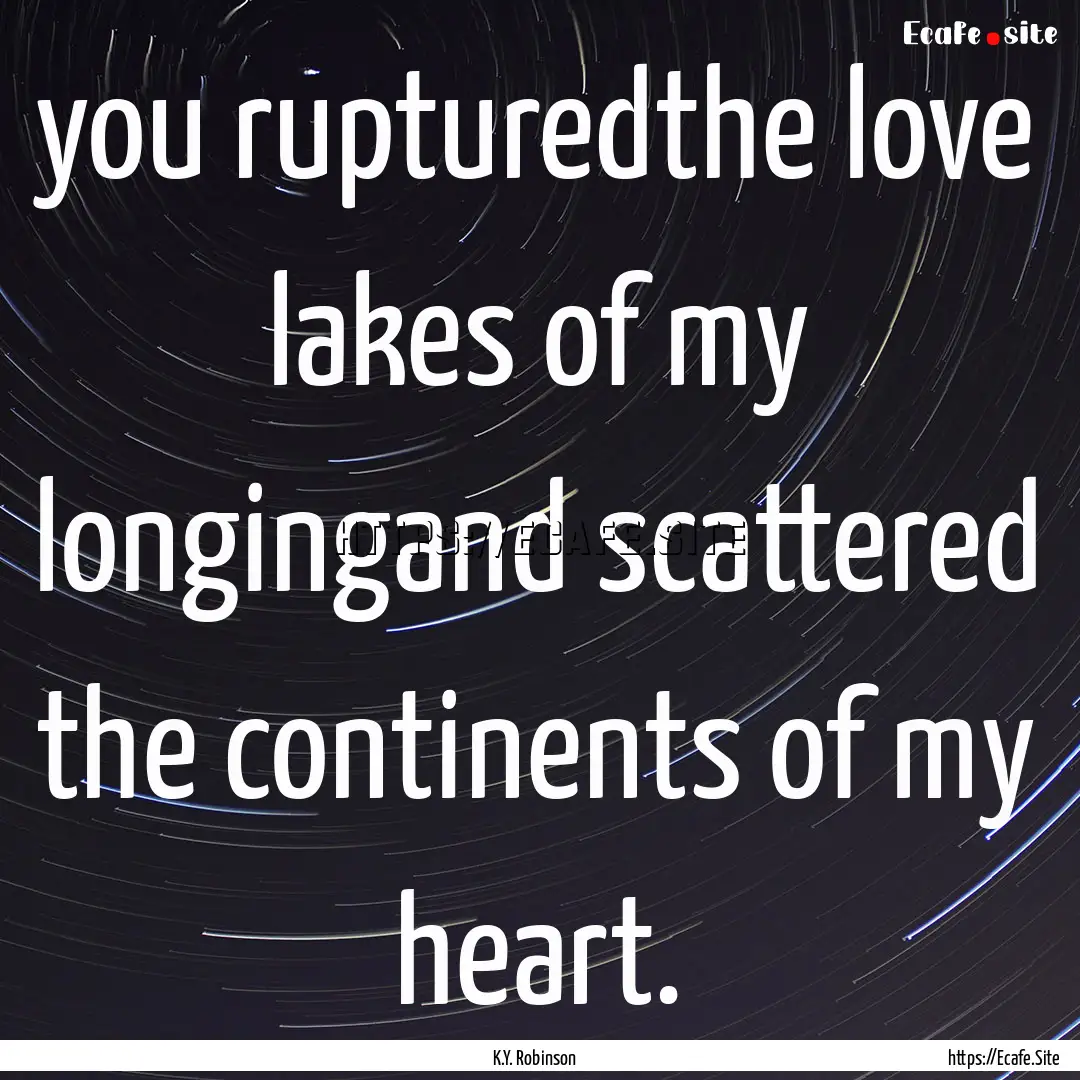 you rupturedthe love lakes of my longingand.... : Quote by K.Y. Robinson