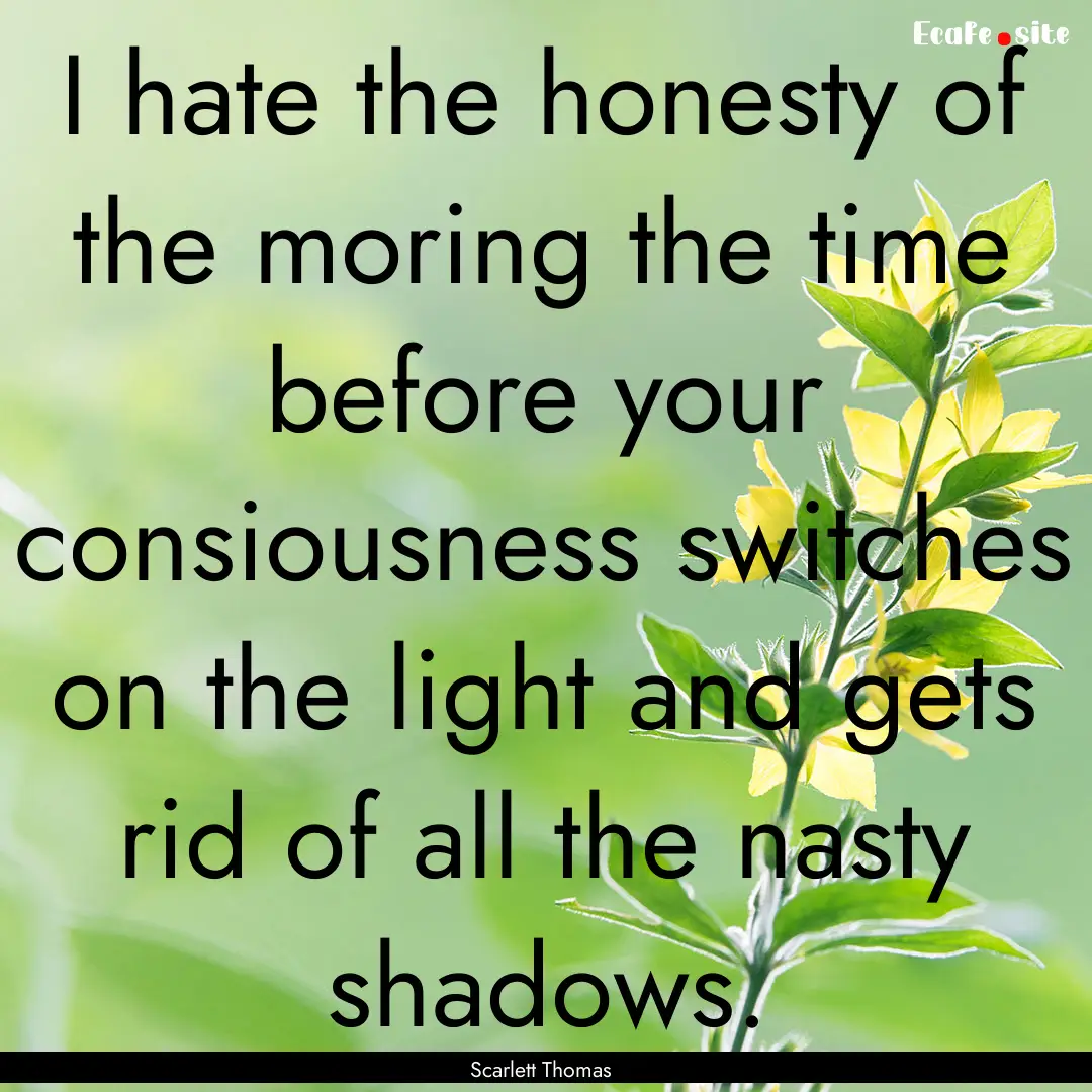 I hate the honesty of the moring the time.... : Quote by Scarlett Thomas