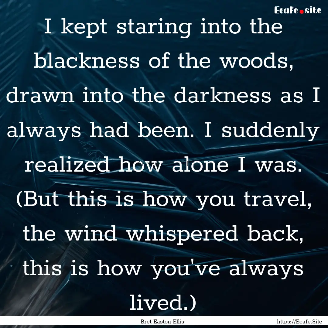 I kept staring into the blackness of the.... : Quote by Bret Easton Ellis