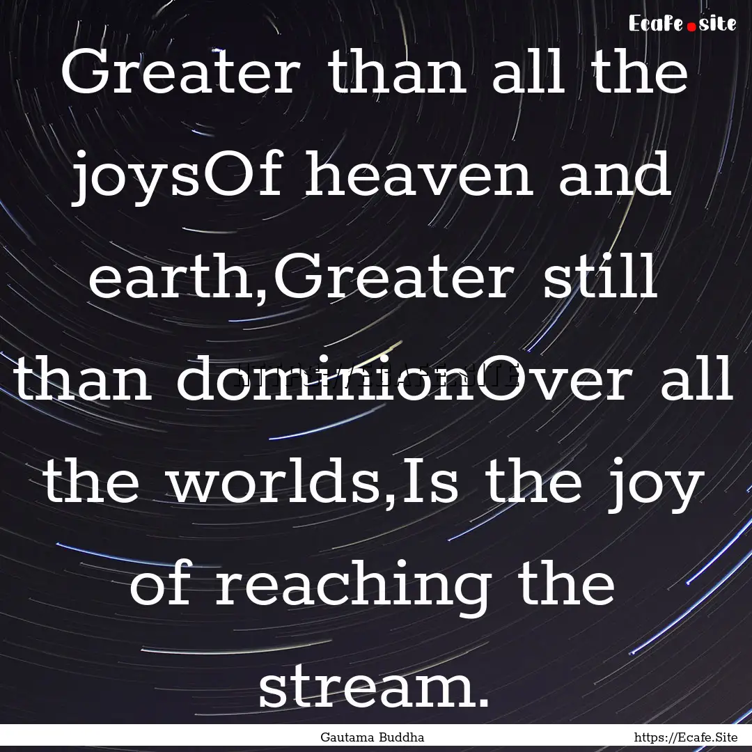 Greater than all the joysOf heaven and earth,Greater.... : Quote by Gautama Buddha