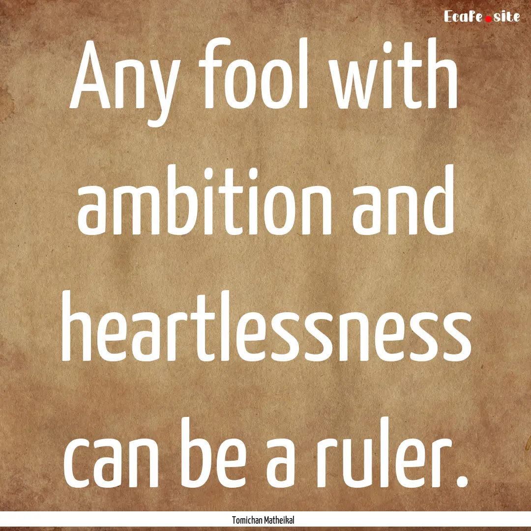 Any fool with ambition and heartlessness.... : Quote by Tomichan Matheikal