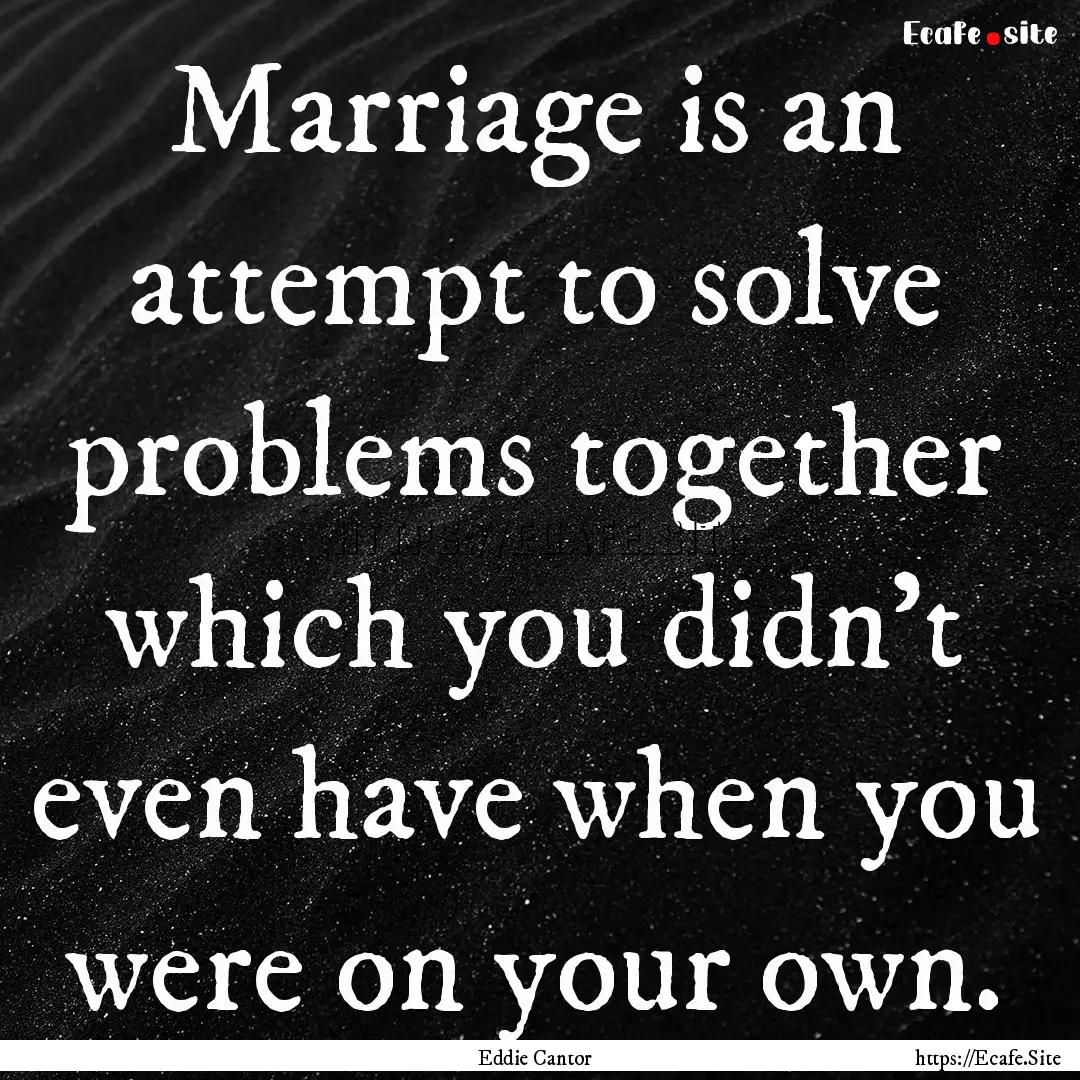 Marriage is an attempt to solve problems.... : Quote by Eddie Cantor