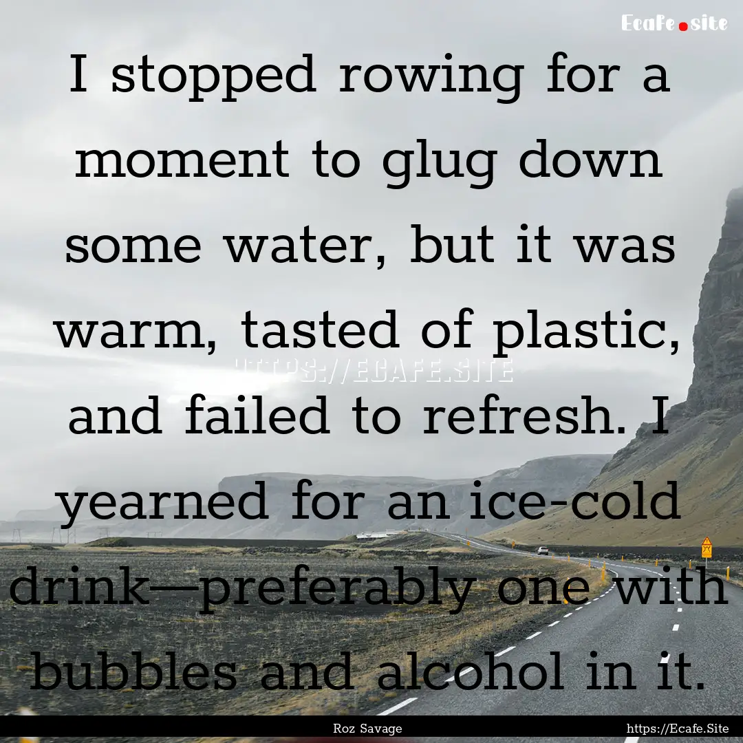 I stopped rowing for a moment to glug down.... : Quote by Roz Savage