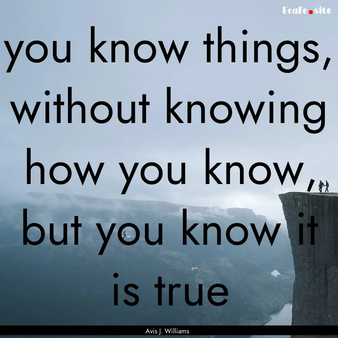 you know things, without knowing how you.... : Quote by Avis J. Williams