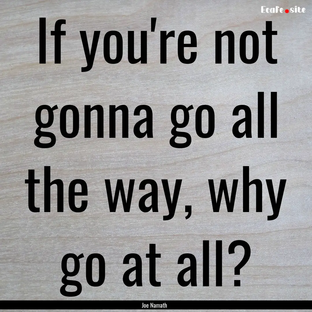 If you're not gonna go all the way, why go.... : Quote by Joe Namath