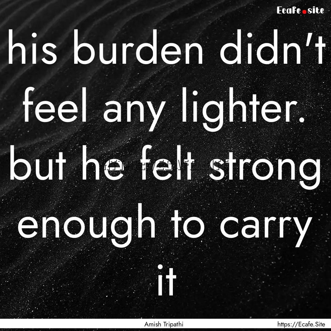 his burden didn't feel any lighter. but he.... : Quote by Amish Tripathi