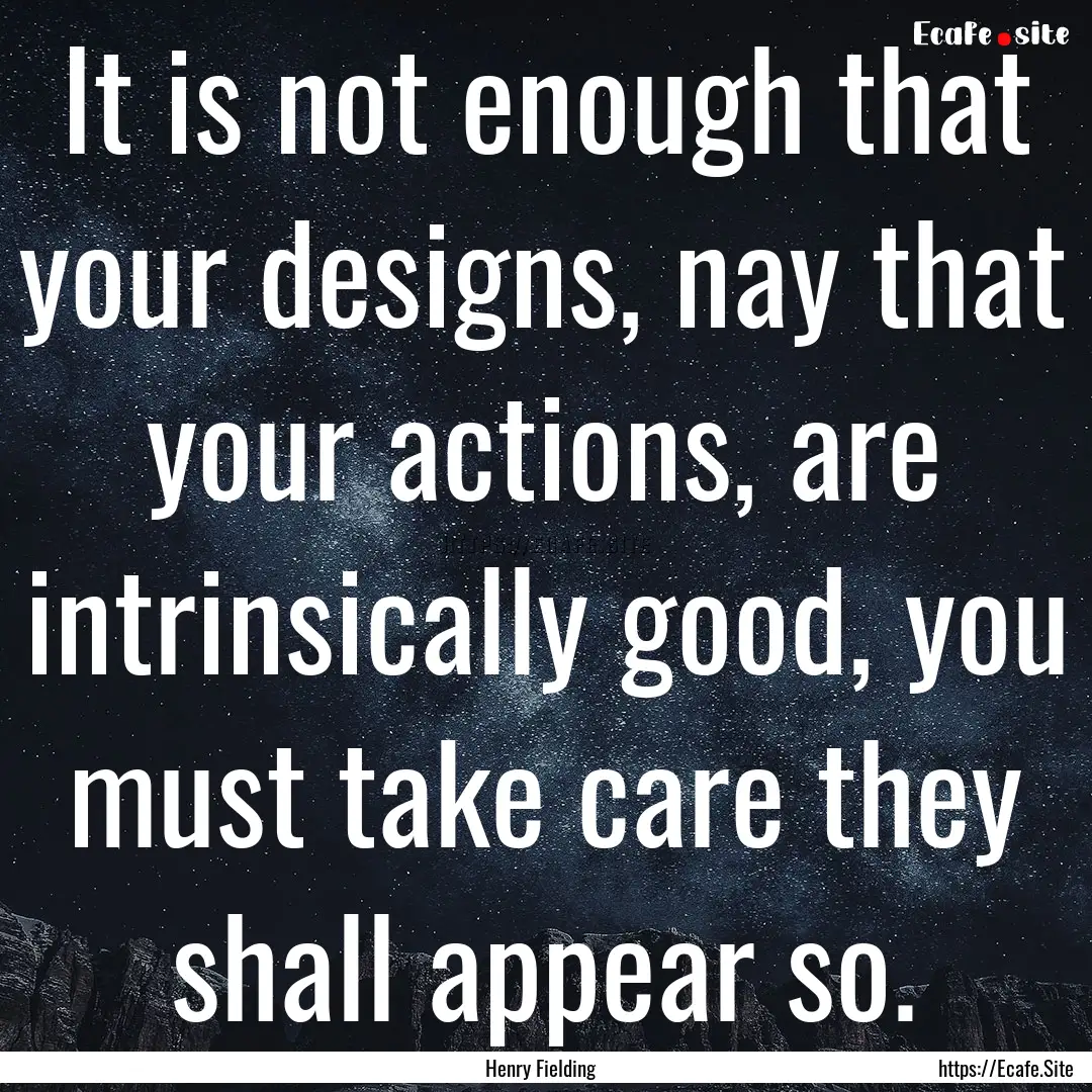 It is not enough that your designs, nay that.... : Quote by Henry Fielding