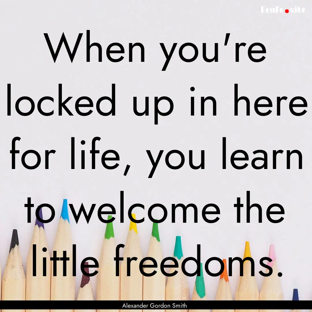 When you're locked up in here for life, you.... : Quote by Alexander Gordon Smith