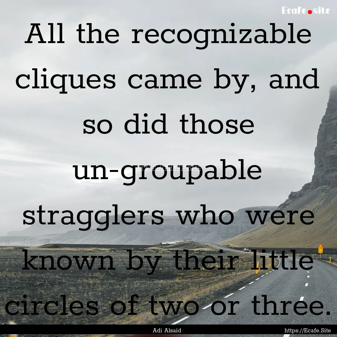 All the recognizable cliques came by, and.... : Quote by Adi Alsaid