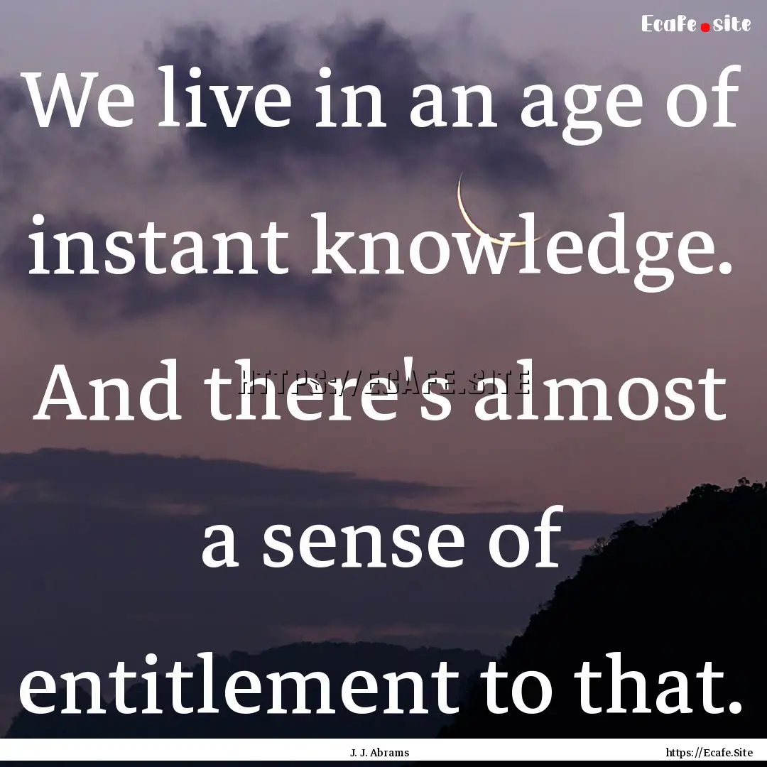 We live in an age of instant knowledge. And.... : Quote by J. J. Abrams