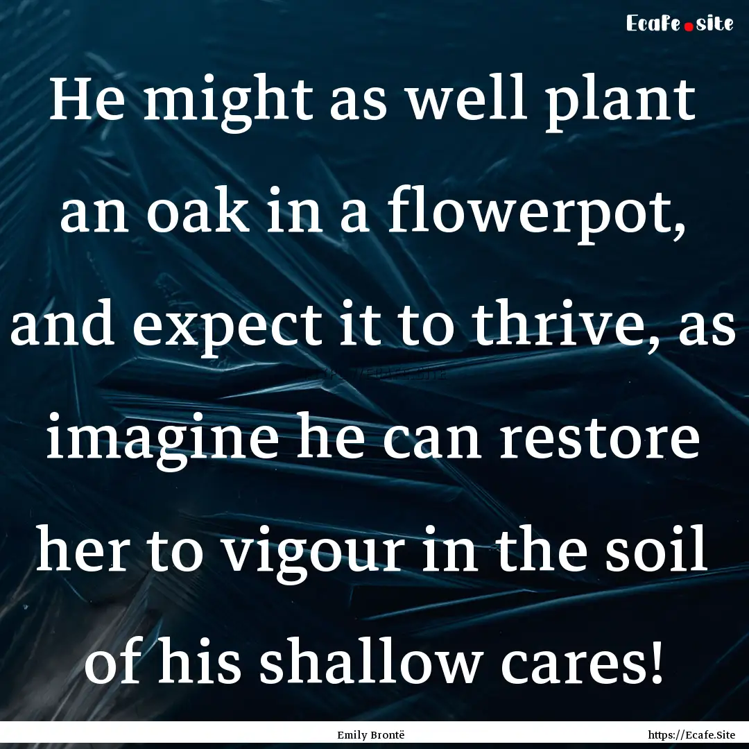 He might as well plant an oak in a flowerpot,.... : Quote by Emily Brontë