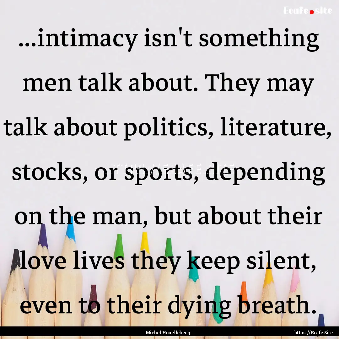 ...intimacy isn't something men talk about..... : Quote by Michel Houellebecq