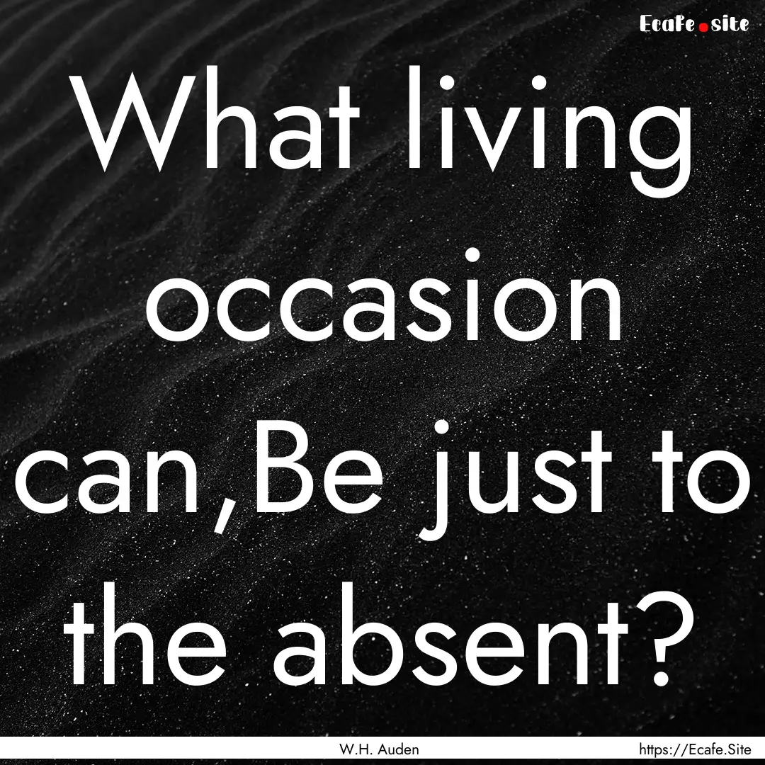 What living occasion can,Be just to the absent?.... : Quote by W.H. Auden