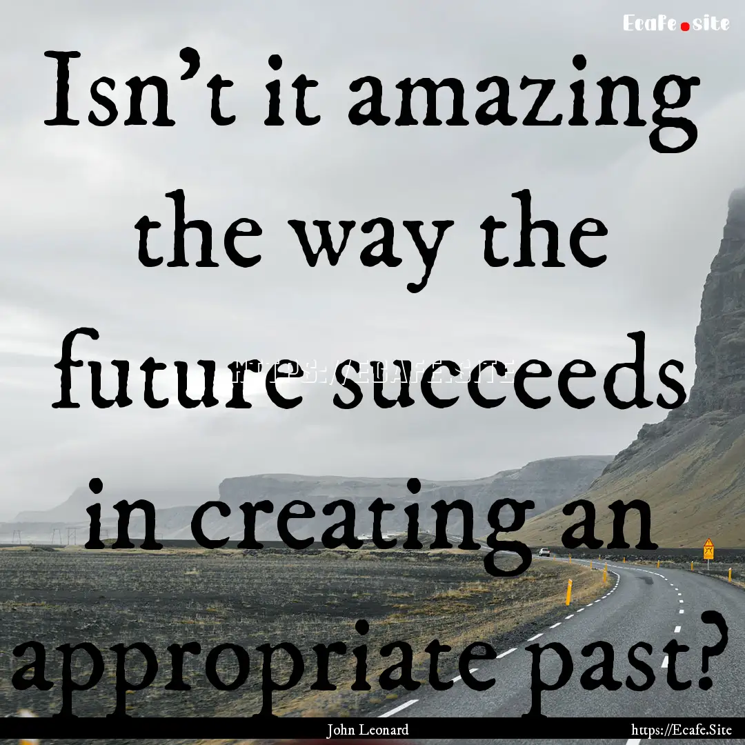 Isn't it amazing the way the future succeeds.... : Quote by John Leonard