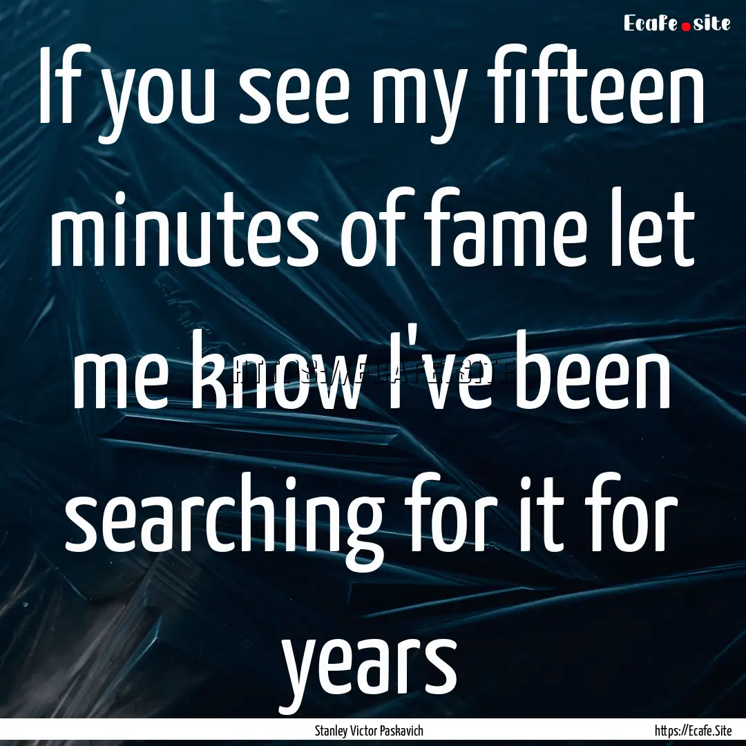 If you see my fifteen minutes of fame let.... : Quote by Stanley Victor Paskavich