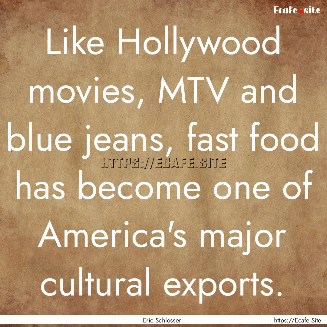 Like Hollywood movies, MTV and blue jeans,.... : Quote by Eric Schlosser