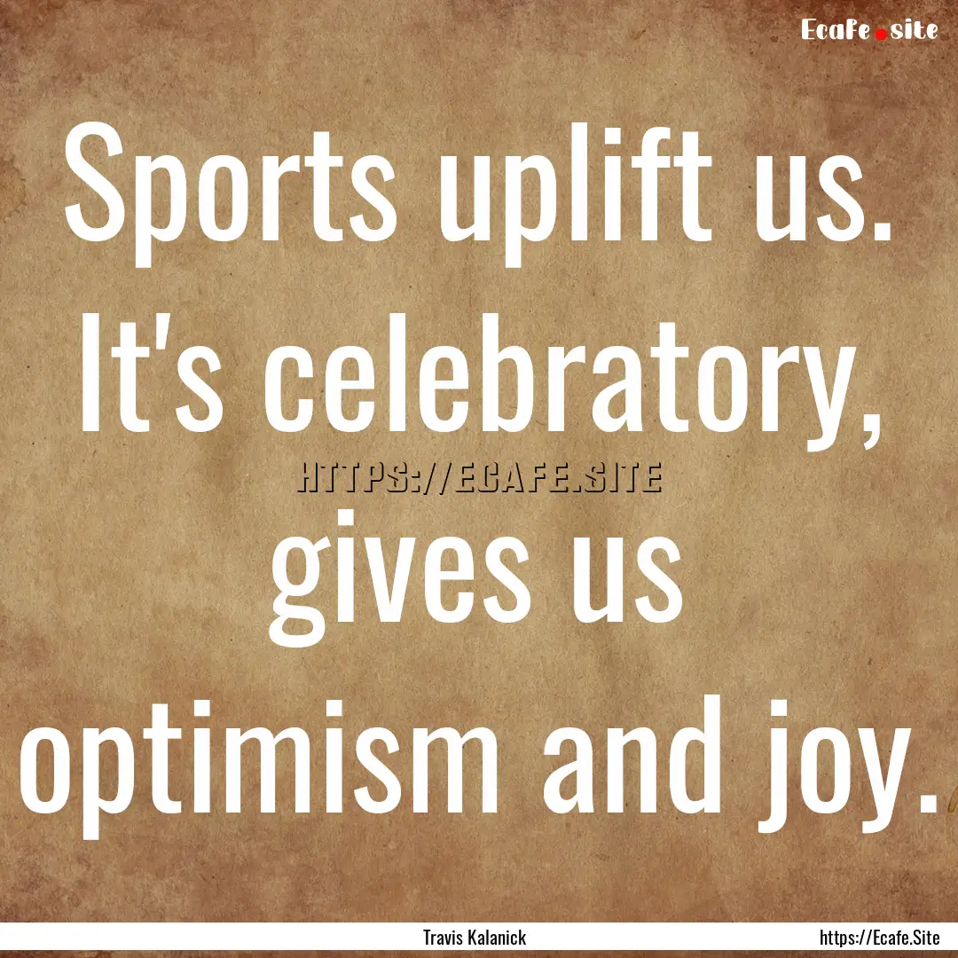 Sports uplift us. It's celebratory, gives.... : Quote by Travis Kalanick