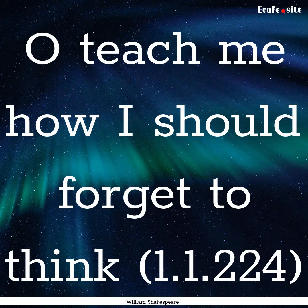 O teach me how I should forget to think (1.1.224).... : Quote by William Shakespeare