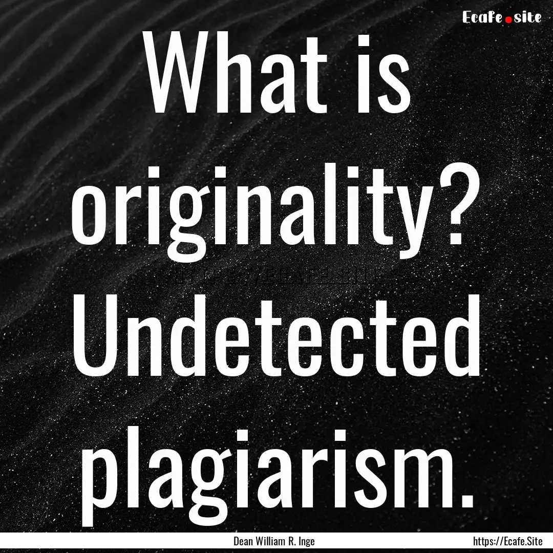 What is originality? Undetected plagiarism..... : Quote by Dean William R. Inge