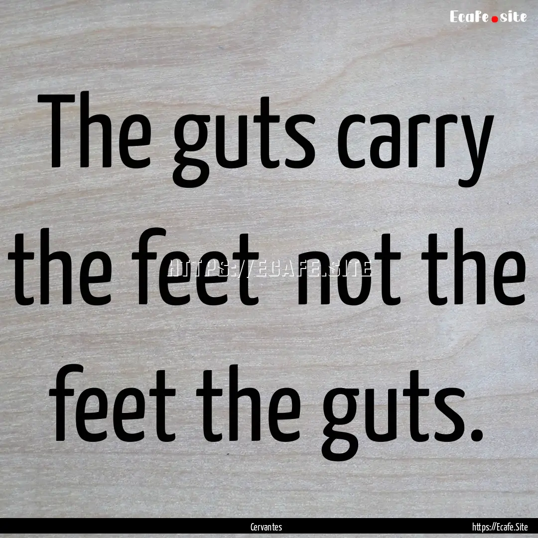 The guts carry the feet not the feet the.... : Quote by Cervantes