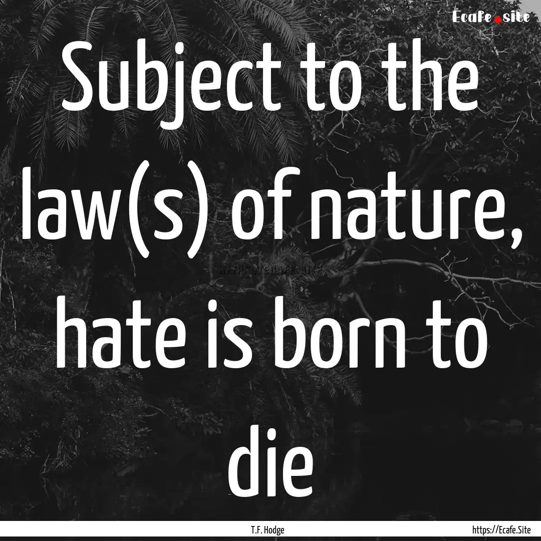 Subject to the law(s) of nature, hate is.... : Quote by T.F. Hodge