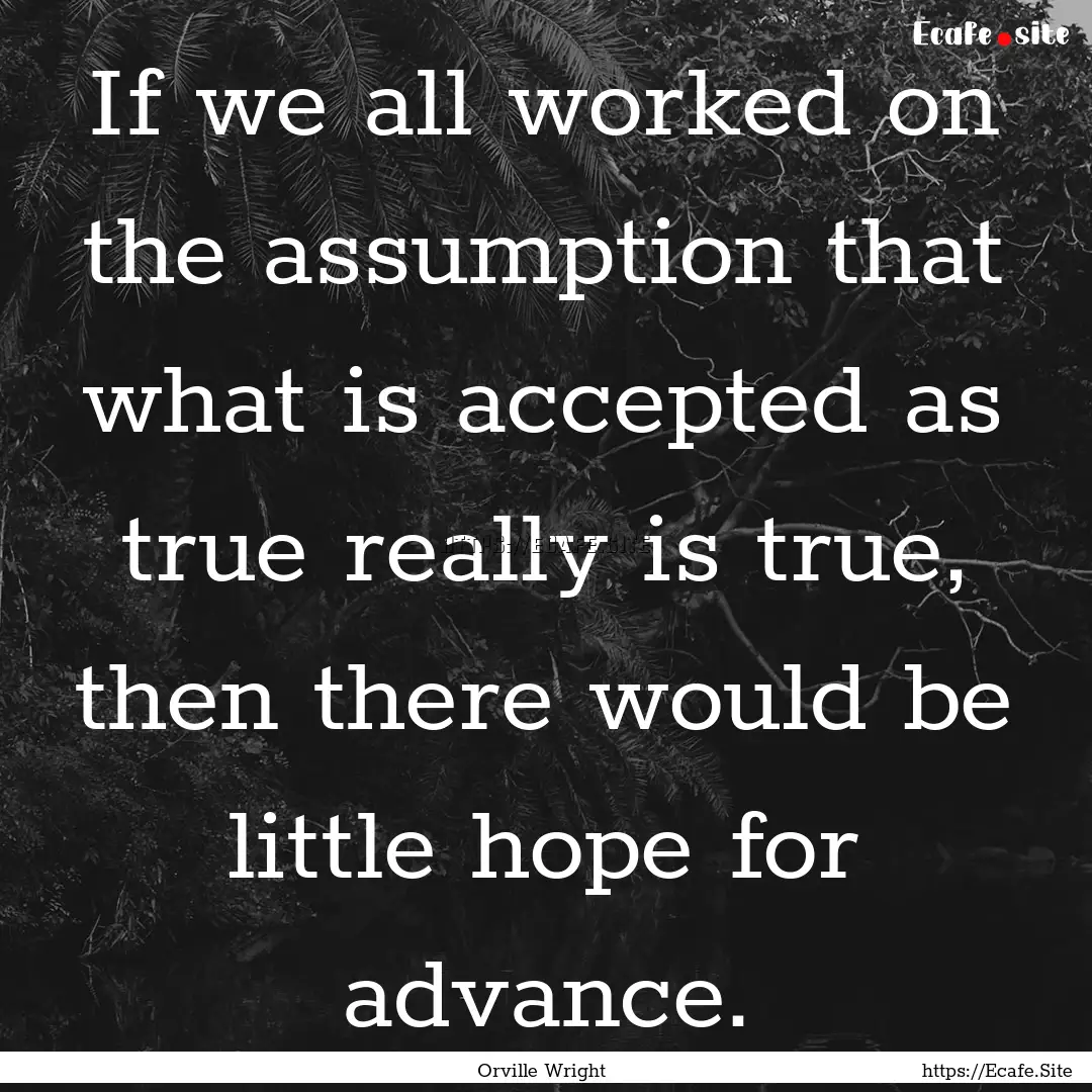 If we all worked on the assumption that what.... : Quote by Orville Wright