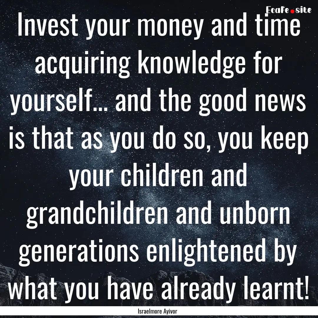 Invest your money and time acquiring knowledge.... : Quote by Israelmore Ayivor