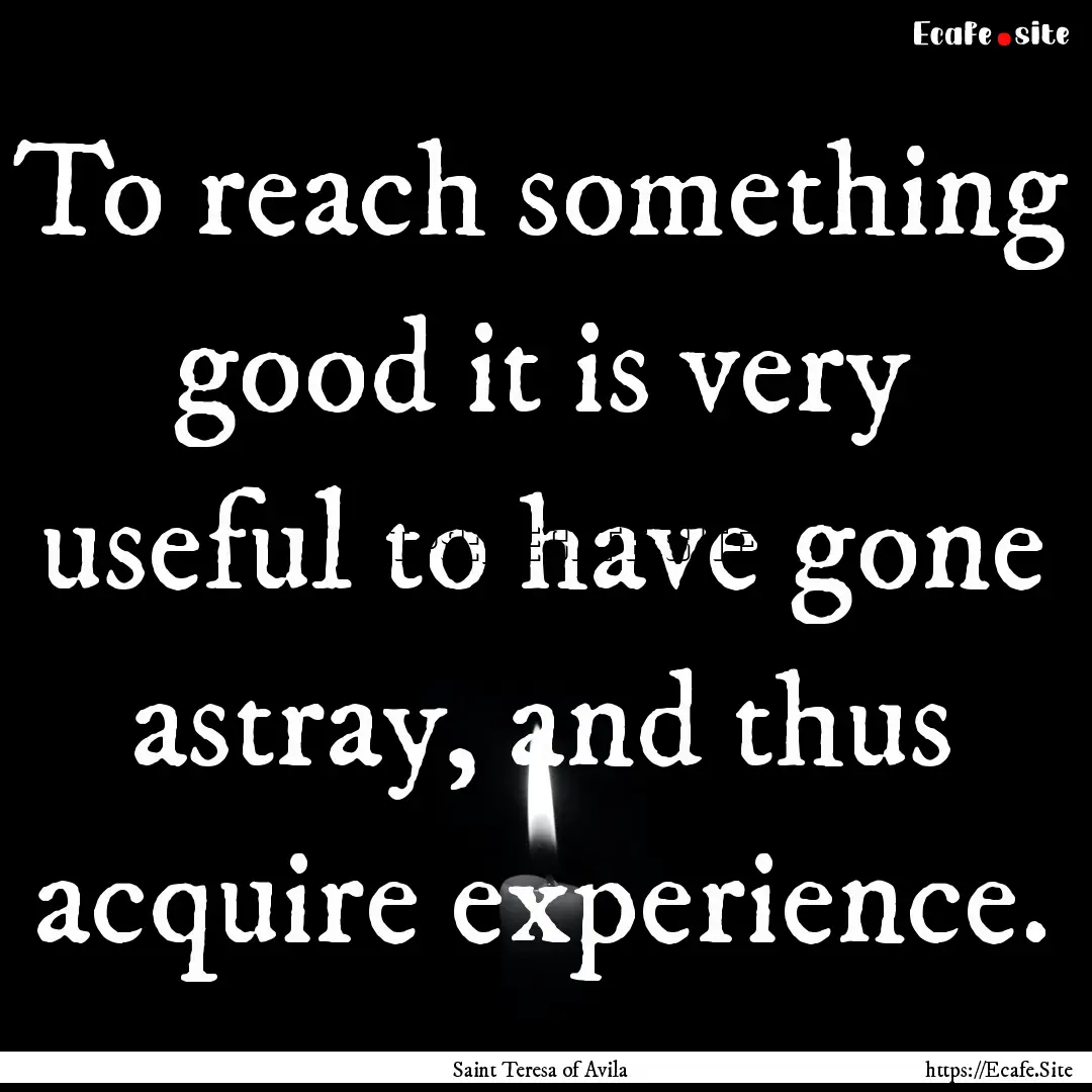 To reach something good it is very useful.... : Quote by Saint Teresa of Avila