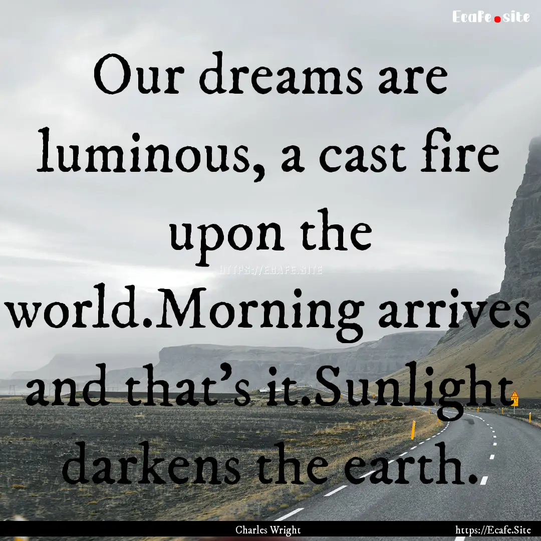 Our dreams are luminous, a cast fire upon.... : Quote by Charles Wright