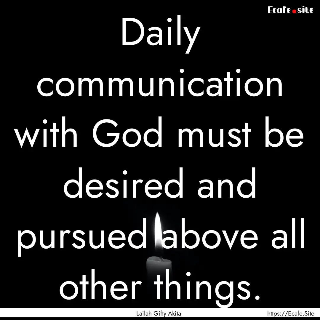 Daily communication with God must be desired.... : Quote by Lailah Gifty Akita