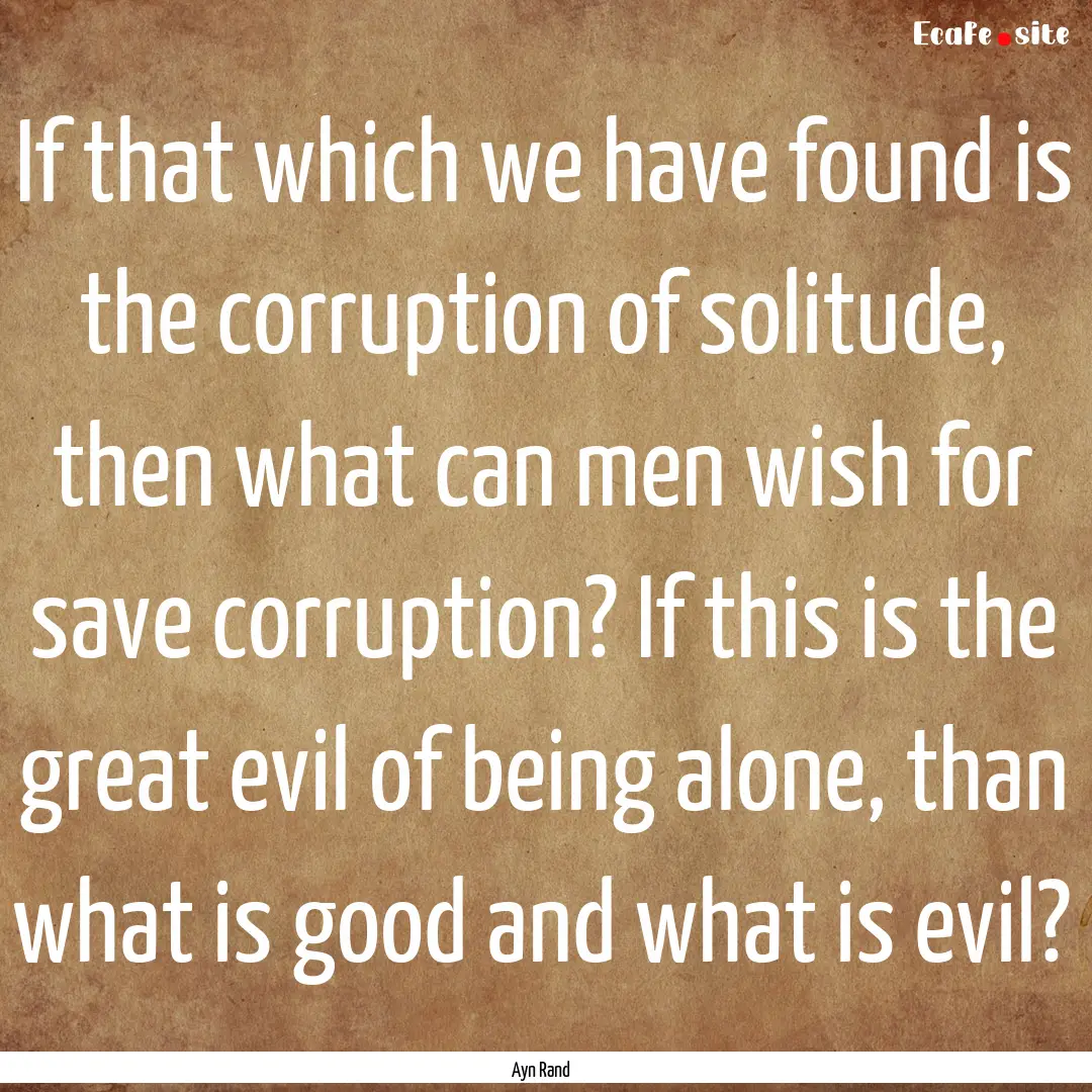 If that which we have found is the corruption.... : Quote by Ayn Rand