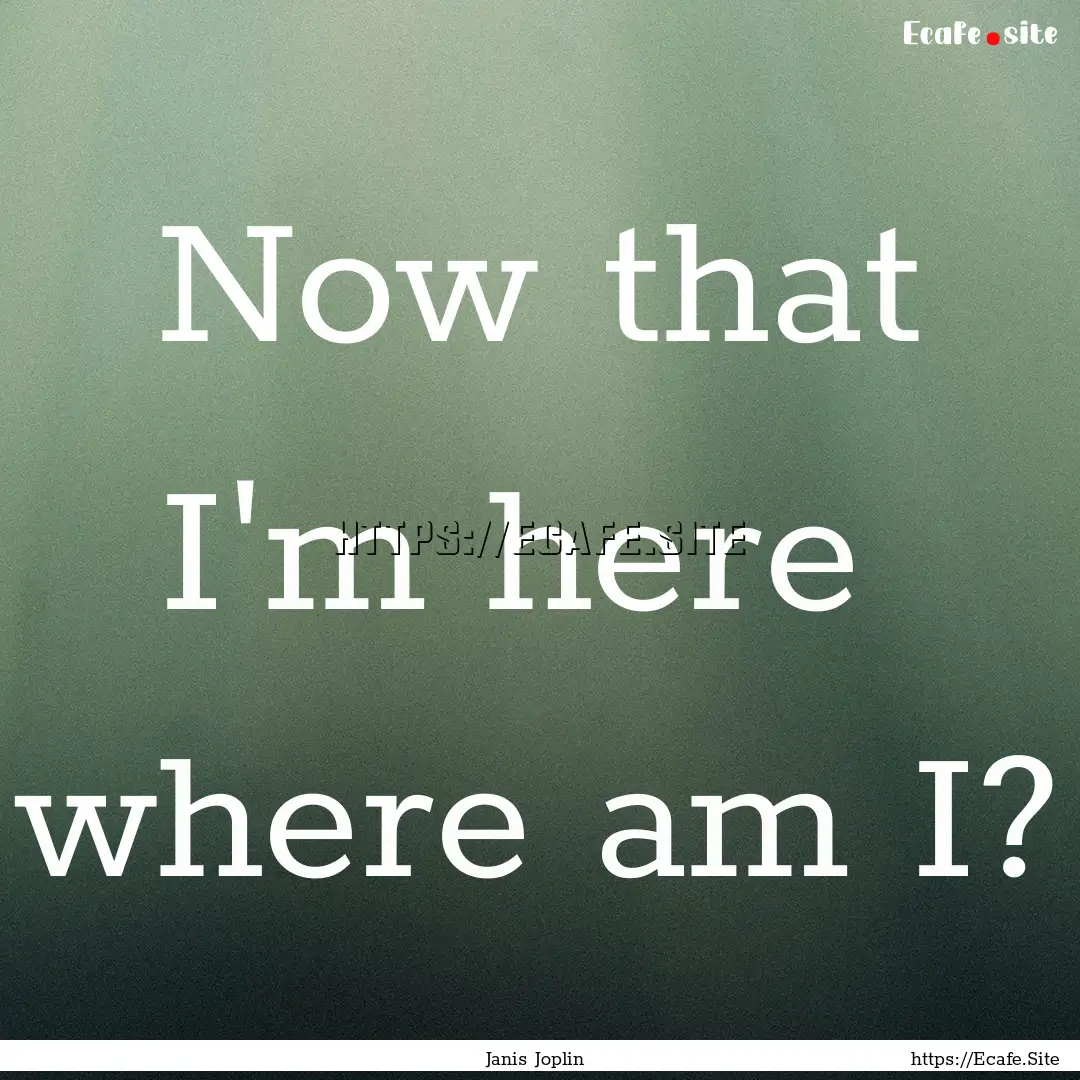 Now that I'm here where am I? : Quote by Janis Joplin