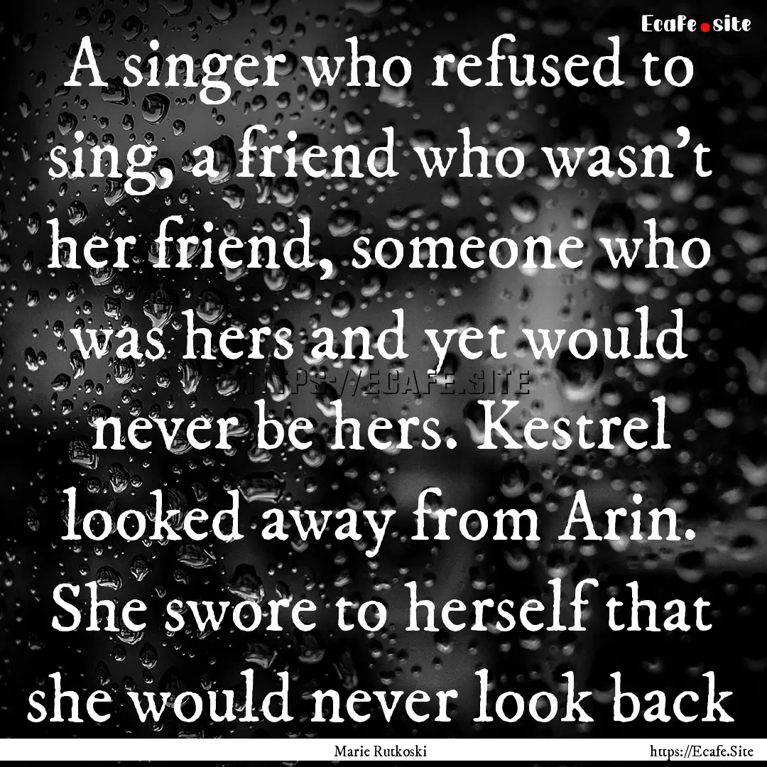 A singer who refused to sing, a friend who.... : Quote by Marie Rutkoski