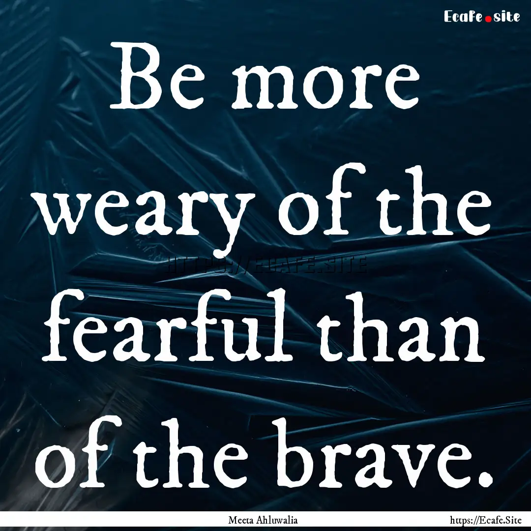 Be more weary of the fearful than of the.... : Quote by Meeta Ahluwalia