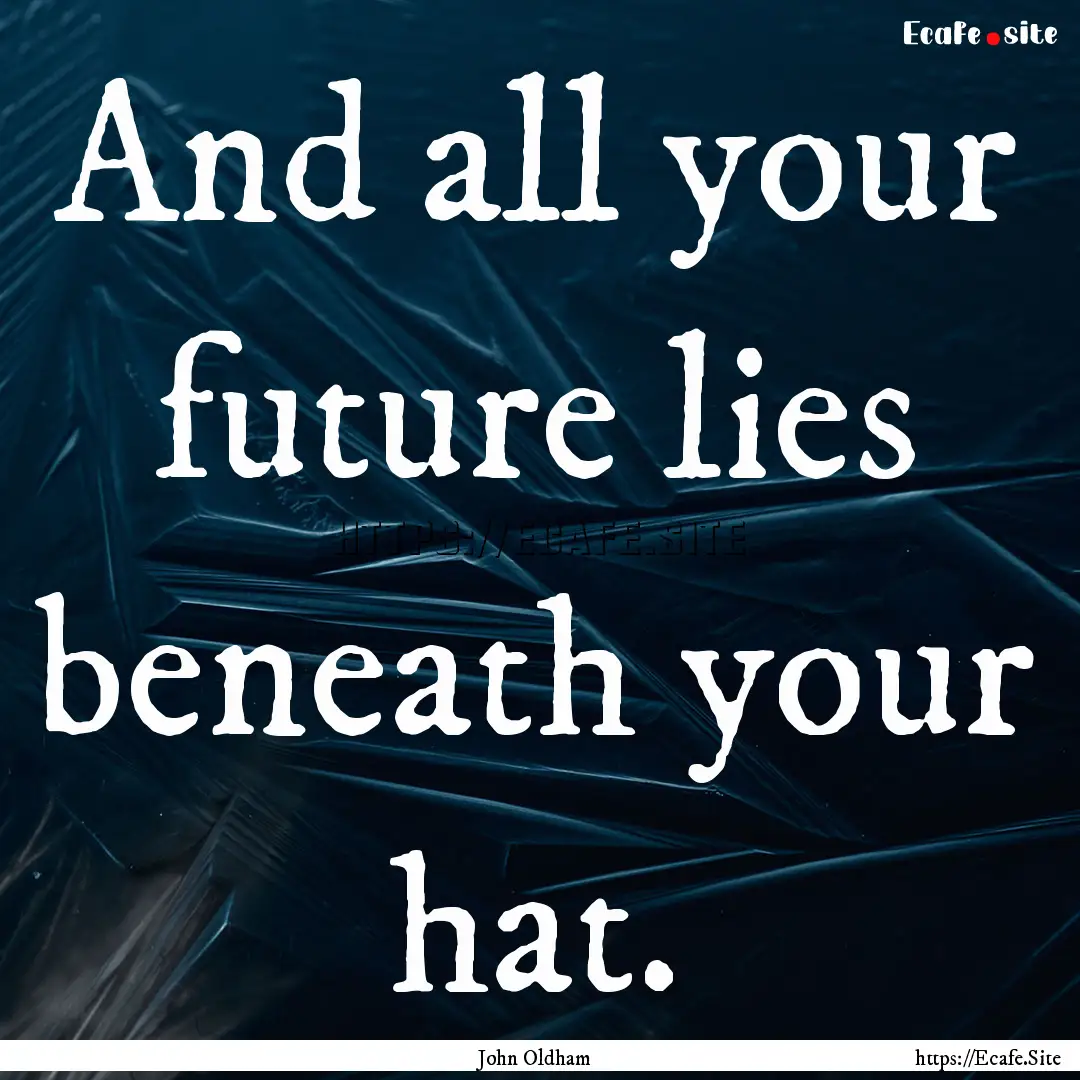 And all your future lies beneath your hat..... : Quote by John Oldham