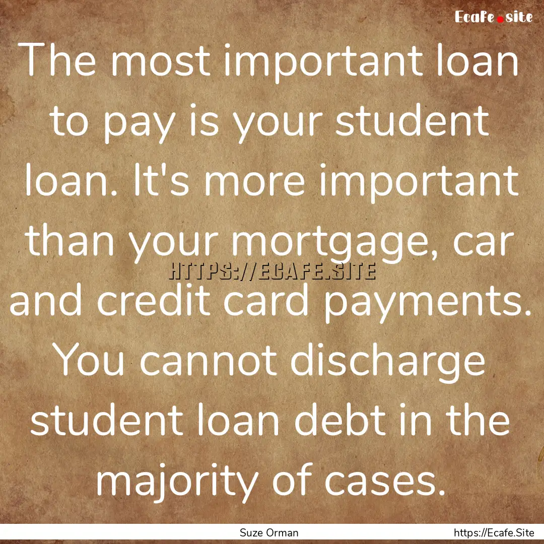 The most important loan to pay is your student.... : Quote by Suze Orman