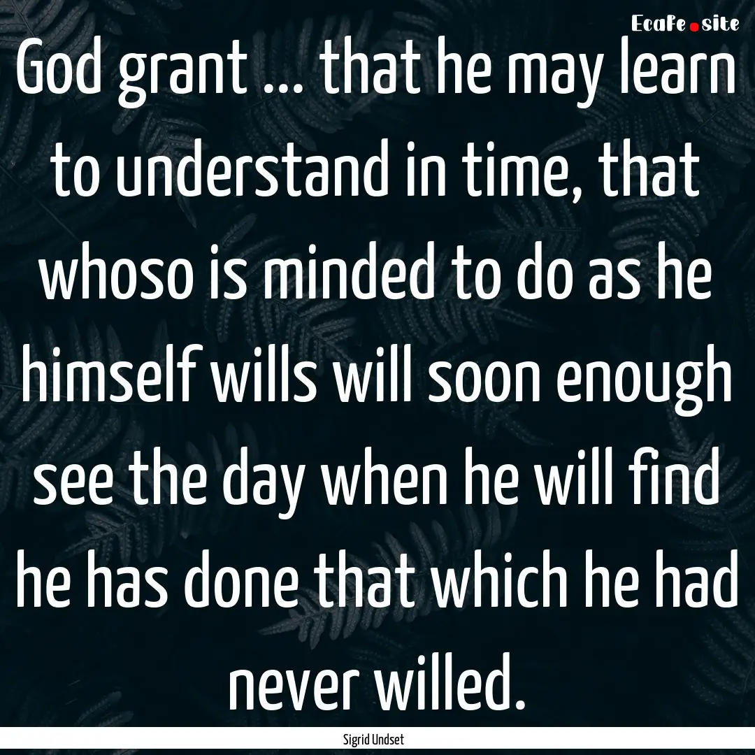 God grant ... that he may learn to understand.... : Quote by Sigrid Undset