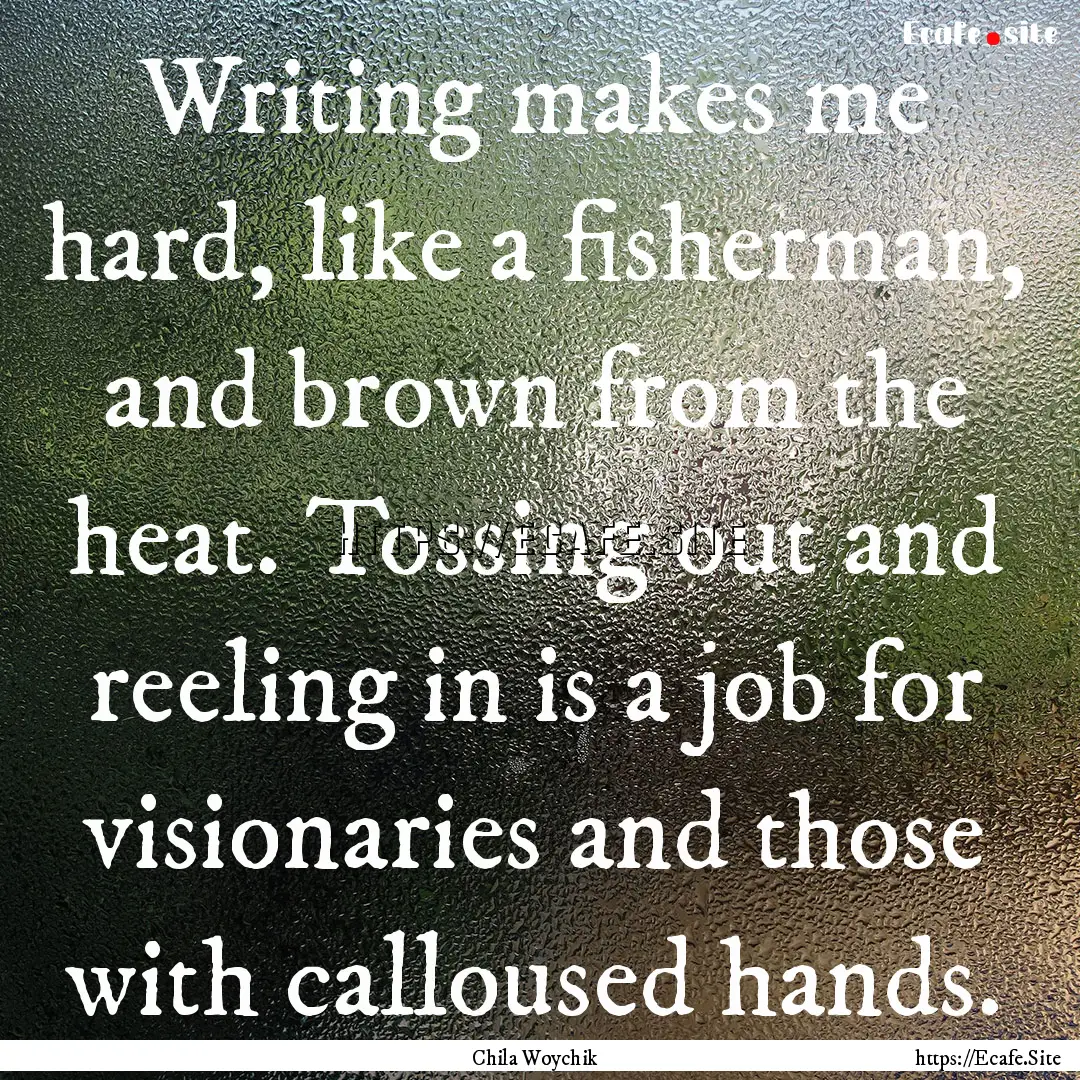 Writing makes me hard, like a fisherman,.... : Quote by Chila Woychik