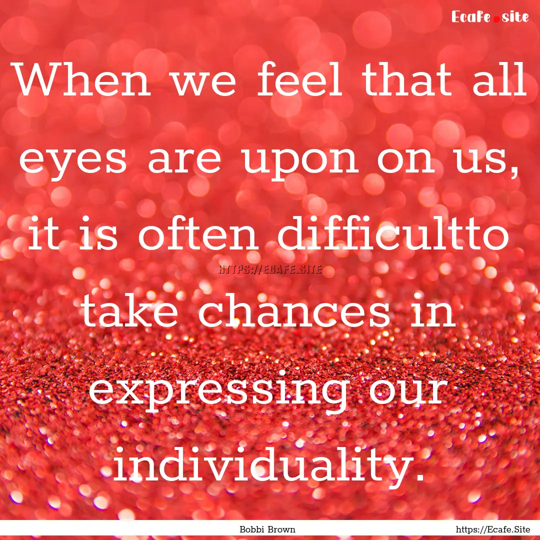 When we feel that all eyes are upon on us,.... : Quote by Bobbi Brown